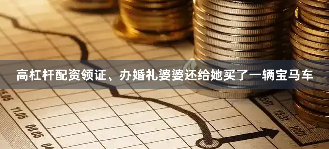 高杠杆配资领证、办婚礼婆婆还给她买了一辆宝马车
