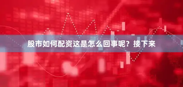股市如何配资这是怎么回事呢？接下来