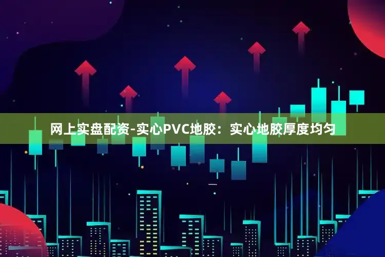网上实盘配资-实心PVC地胶：实心地胶厚度均匀