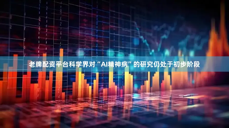 老牌配资平台科学界对“AI精神病”的研究仍处于初步阶段