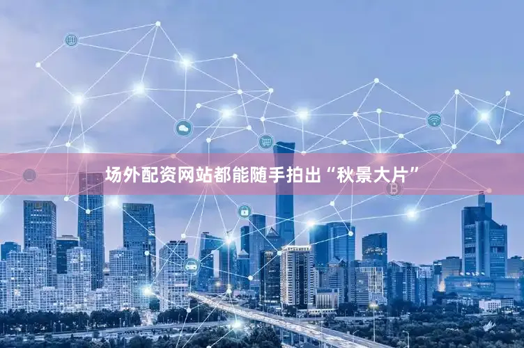 场外配资网站都能随手拍出“秋景大片”
