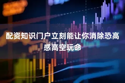 配资知识门户立刻能让你消除恐高感高空玩命