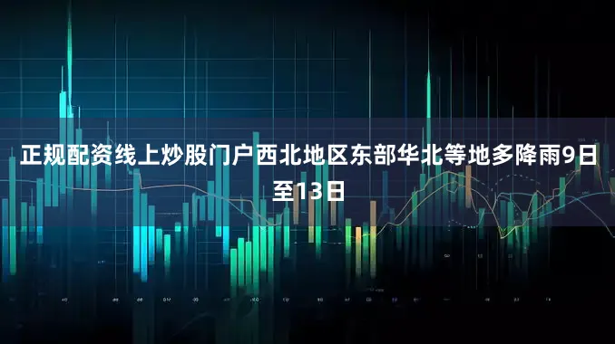 正规配资线上炒股门户　　西北地区东部华北等地多降雨　　9日至13日