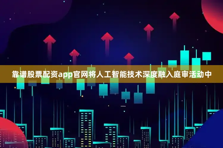 靠谱股票配资app官网将人工智能技术深度融入庭审活动中